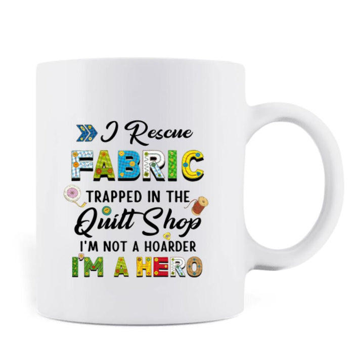 Personalized Hoarder Sewing Mug - Gift Idea For Sewing Lovers - I Rescue Fabric Trapped In The Quilt Shop, I'm Not A Hoarder, I'm A Hero