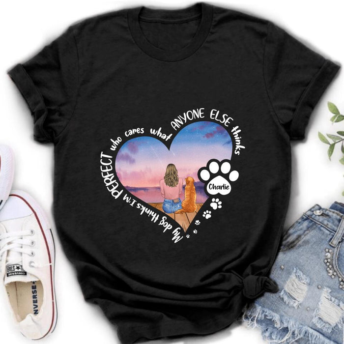 Personalized Dog Mom Shirt/Pullover Hoodie - Gift Idea For Dog Lover - My Dogs Think I'm Perfect Who Cares What Anyone Else Thinks