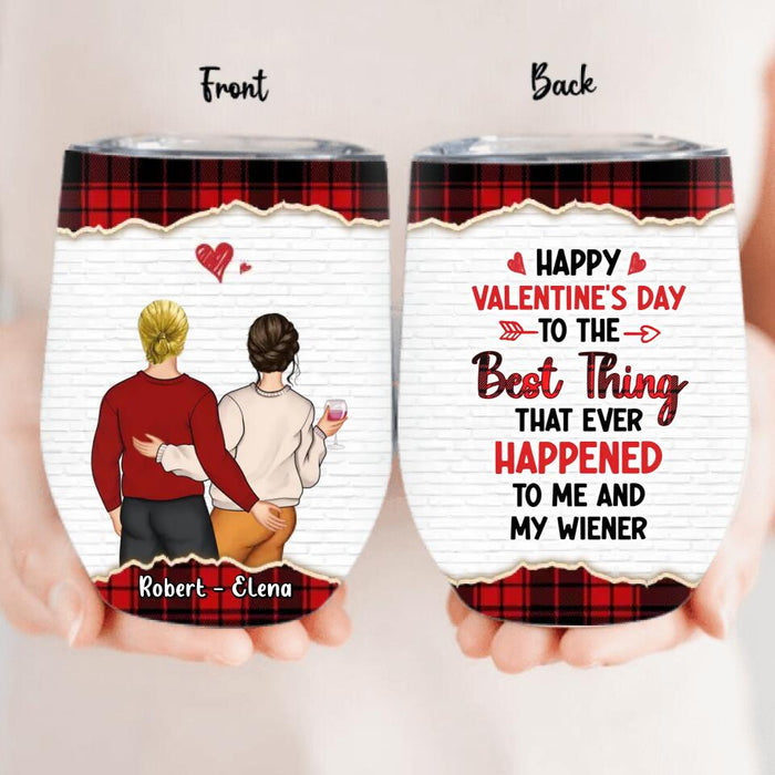 Personalized Couple Wine Tumbler - Valentine's Day Gift Idea For Couple - Gift For Her/Him- Happy Valentine's Day To The Best Thing That Ever Happened To Me And My Wiener