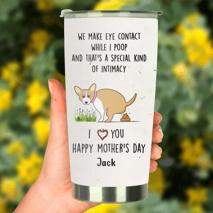 Personalized Funny Dog Tumbler - Gift Idea For Dog Lover/Mother's Day Gift - Up to 4 Dogs - We Make Eye Contact While I Poop And That's A Special Kind Of Intimacy
