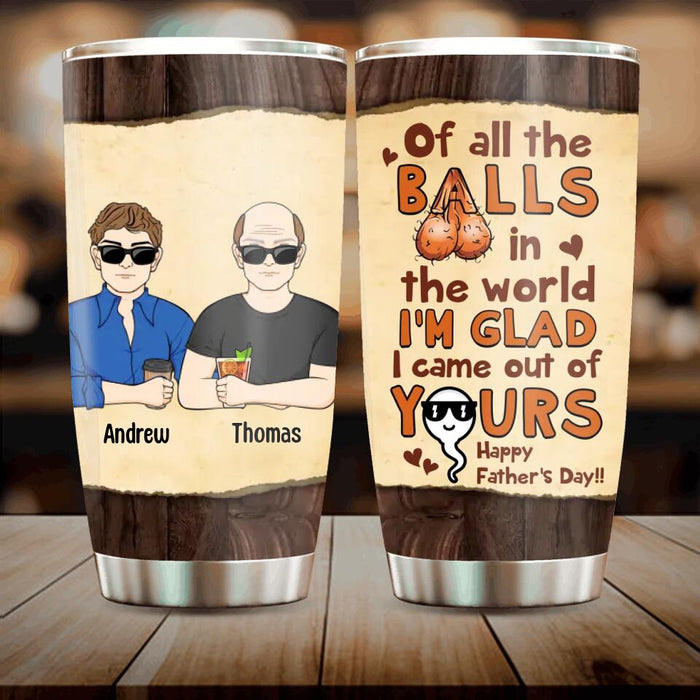 Personalized Happy Father's Day Tumbler - Up to 4 Kids - Gift Idea For Father's Day - Of All The Balls In The World I'm Glad I Came Out Of Yours