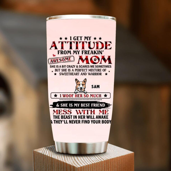 Personalized Dog Mom Tumbler - Up to 5 Dogs - Mother's Day Gift Idea For Dog Lovers - I Get My Attitude From My Freakin' Awesome Mom