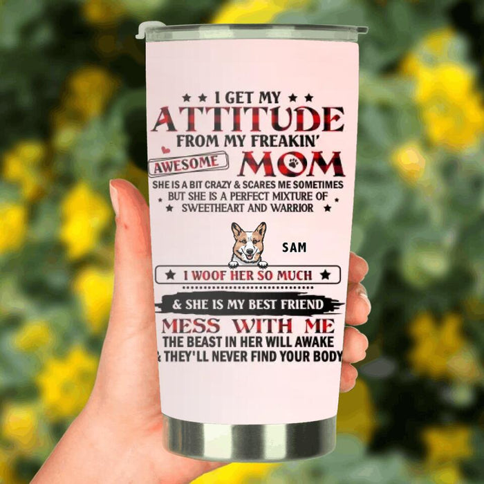 Personalized Dog Mom Tumbler - Up to 5 Dogs - Mother's Day Gift Idea For Dog Lovers - I Get My Attitude From My Freakin' Awesome Mom