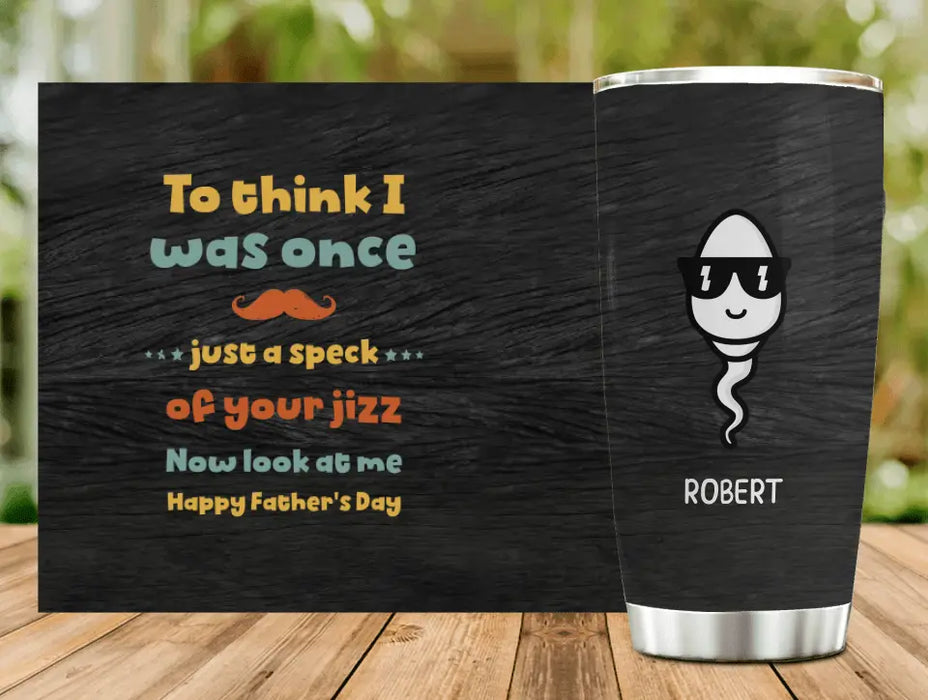 Personalized Sperms Tumbler - Gift Idea From Kids To Father/For Father's Day - Up to 6 Sperms  - To Think I Was Once Just A Speck Of Your Jizz Now Look At Me