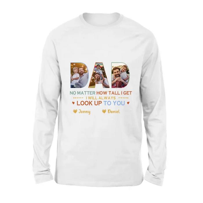 Personalized Dad Photo Shirt/Hoodie - Father's Day Gift Idea - No Matter How Tall I Get I Will Always Look Up To You
