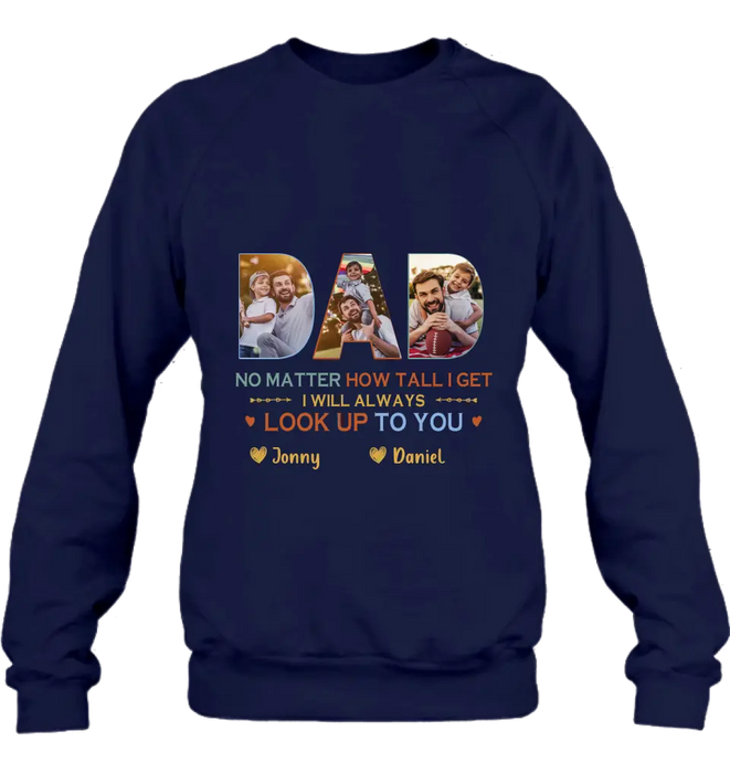 Personalized Dad Photo Shirt/Hoodie - Father's Day Gift Idea - No Matter How Tall I Get I Will Always Look Up To You