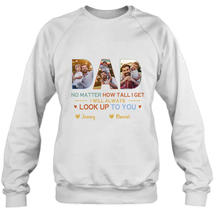 Personalized Dad Photo Shirt/Hoodie - Father's Day Gift Idea - No Matter How Tall I Get I Will Always Look Up To You