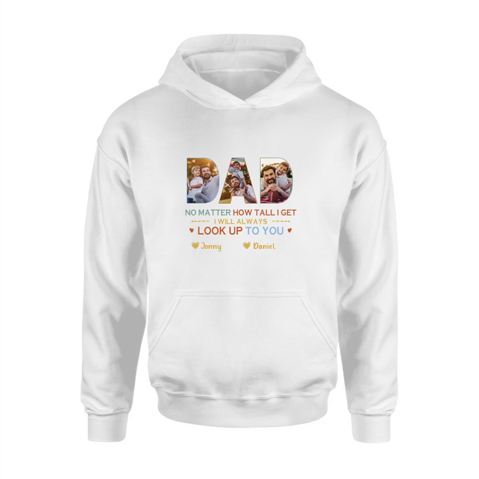 Personalized Dad Photo Shirt/Hoodie - Father's Day Gift Idea - No Matter How Tall I Get I Will Always Look Up To You