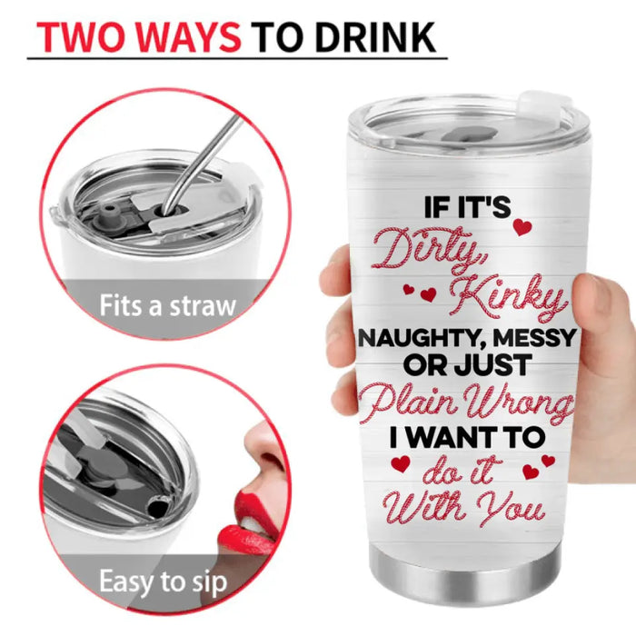 Personalized Couple Tumbler - Gift Idea For Him/Her - If It's Dirty, Kinky, Naughty, Messy Or Just Plain Wrong I Want To Do It With You