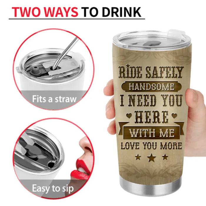 Personalized Couple Biker Tumbler - Gift Idea For Him/Gift To Husband From Wife - Ride Safely Handsome I Need You Here With Me Love You More