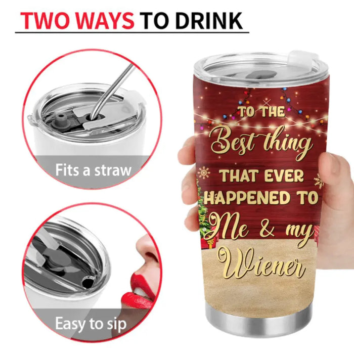 Personalized Christmas Couple Tumbler - Christmas Gift Idea For Couple - From The Best Thing That Ever Happened To Me & My Wiener