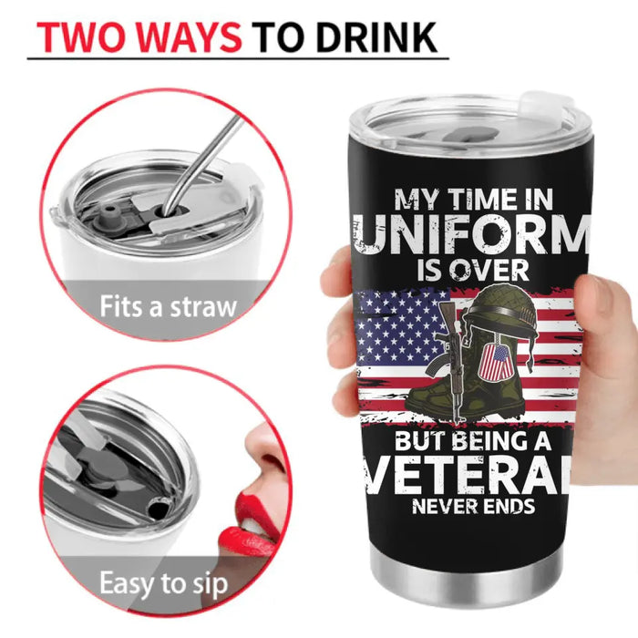 Personalized Retired Veteran Tumbler - Father's Day Gift Idea for Veteran - My Time In Uniform Is Over But Being A Veteran Never Ends